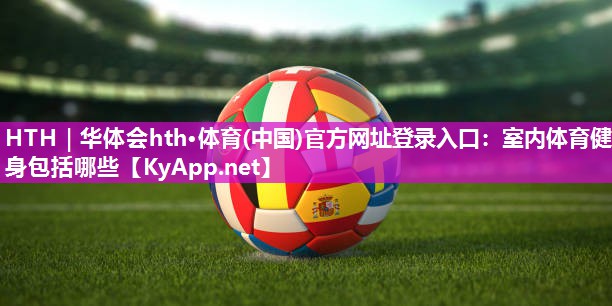 HTH｜华体会hth·体育(中国)官方网址登录入口：室内体育健身包括哪些