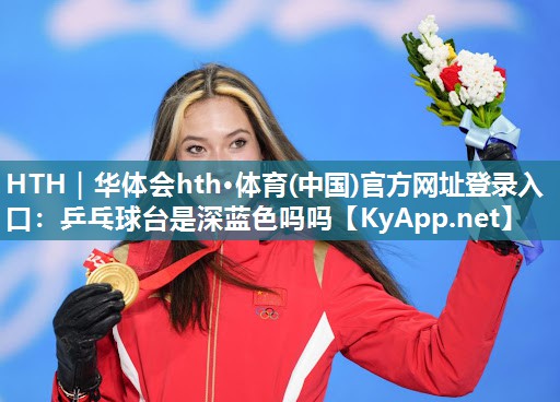 HTH｜华体会hth·体育(中国)官方网址登录入口：乒乓球台是深蓝色吗吗
