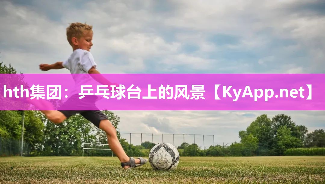 hth集团：乒乓球台上的风景