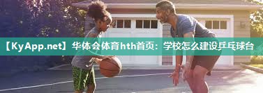 华体会体育hth首页：学校怎么建设乒乓球台