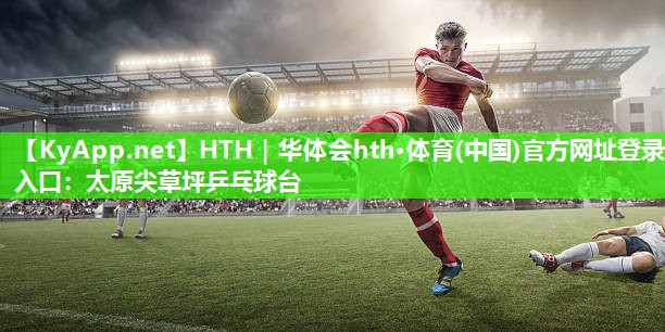 HTH｜华体会hth·体育(中国)官方网址登录入口：太原尖草坪乒乓球台