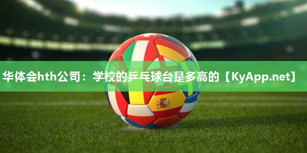 华体会hth公司：学校的乒乓球台是多高的