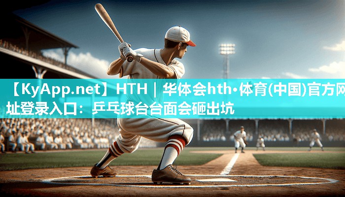 HTH｜华体会hth·体育(中国)官方网址登录入口：乒乓球台台面会砸出坑