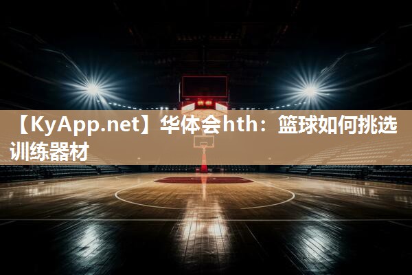 华体会hth：篮球如何挑选训练器材