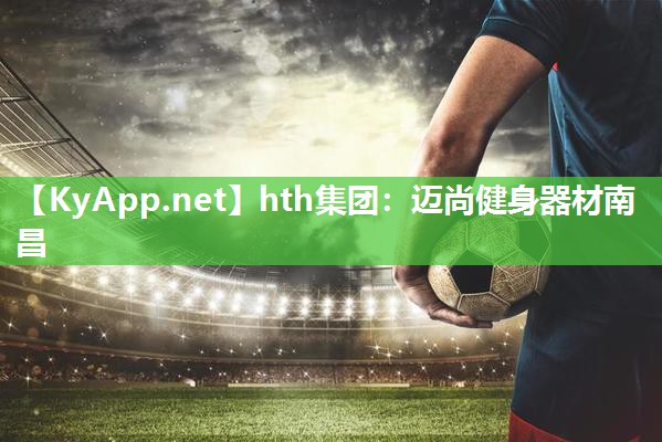 hth集团：迈尚健身器材南昌