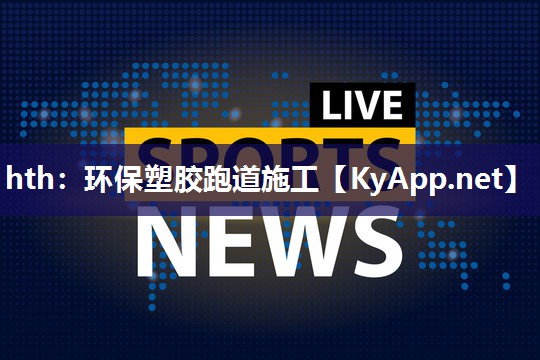 hth：环保塑胶跑道施工