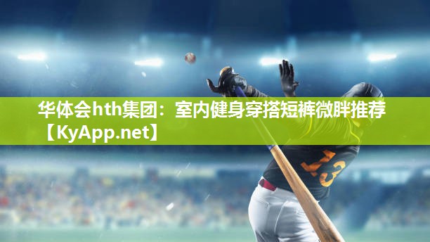 华体会hth集团：室内健身穿搭短裤微胖推荐