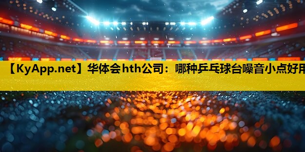 哪种乒乓球台噪音小点好用 哪种乒乓球台噪音小点好用