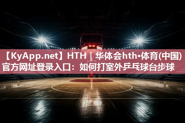 如何打室外乒乓球台步球 如何打室外乒乓球台步球