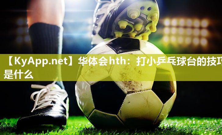 打小乒乓球台的技巧是什么 打小乒乓球台的技巧是什么