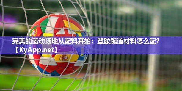 完美的运动场地从配料开始:塑胶跑道材料怎么配? 完美的运动场地从配料开始:塑胶跑道材料怎么配?