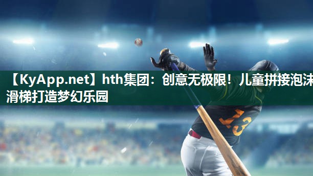 创意无极限!儿童拼接泡沫滑梯打造梦幻乐园 创意无极限!儿童拼接泡沫滑梯打造梦幻乐园