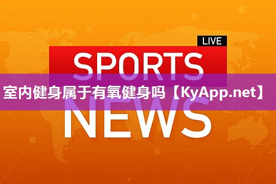 室内健身属于有氧健身吗 室内健身属于有氧健身吗