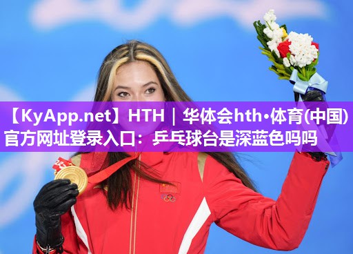 乒乓球台是深蓝色吗吗 乒乓球台是深蓝色吗吗