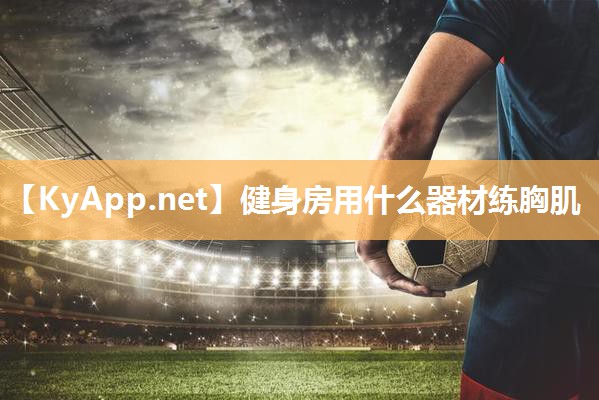 健身房用什么器材练胸肌 健身房用什么器材练胸肌