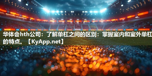 了解单杠之间的区别:掌握室内和室外单杠的特点。 了解单杠之间的区别:掌握室内和室外单杠的特点。