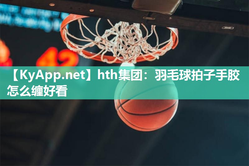 羽毛球拍子手胶怎么缠好看 羽毛球拍子手胶怎么缠好看