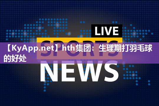 生理期打羽毛球的好处 生理期打羽毛球的好处