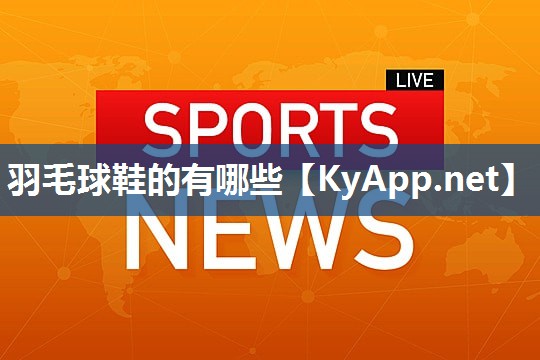 羽毛球鞋的有哪些 羽毛球鞋的有哪些
