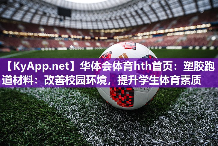 塑胶跑道材料:改善校园环境,提升学生体育素质 塑胶跑道材料:改善校园环境,提升学生体育素质