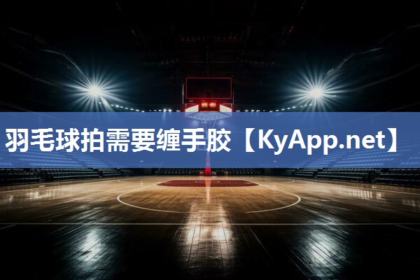 羽毛球拍需要缠手胶 羽毛球拍需要缠手胶