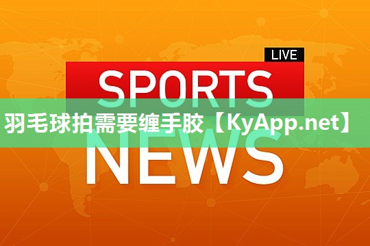 羽毛球拍需要缠手胶 羽毛球拍需要缠手胶